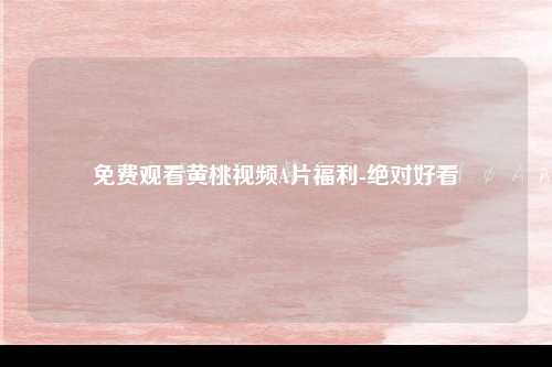 免费观看黄桃视频A片福利-绝对好看
