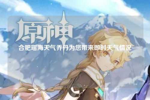 合肥瑶海天气乔丹为您带来即时天气情况