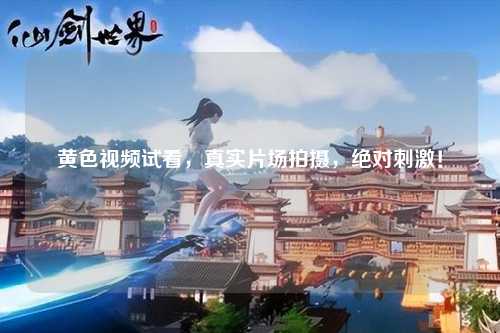 黄色视频试看，真实片场拍摄，绝对刺激！