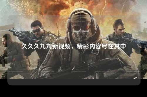 久久久九九新视频，精彩内容尽在其中