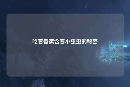 吃着香蕉含着小虫虫的秘密