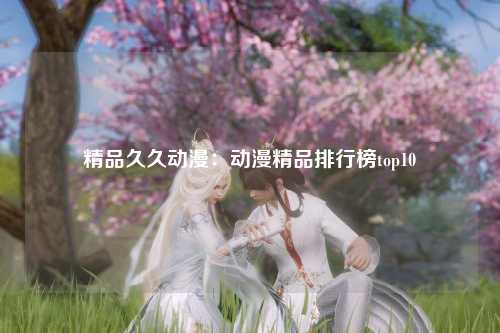 精品久久动漫：动漫精品排行榜top10