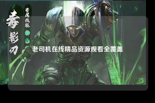 老司机在线精品资源观看全覆盖