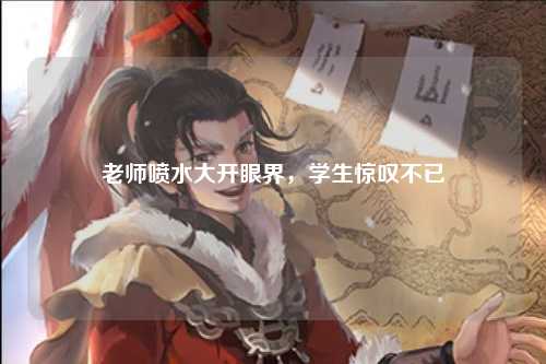 老师喷水大开眼界，学生惊叹不已