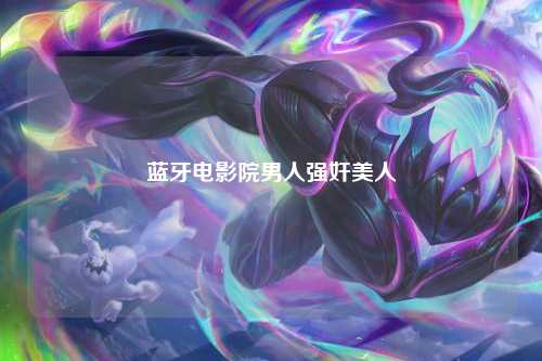 蓝牙电影院男人强奸美人