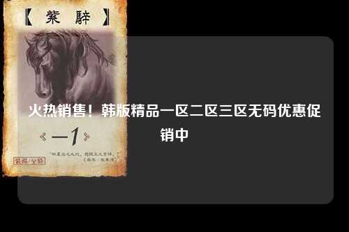 火热销售！韩版精品一区二区三区无码优惠促销中