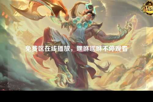 免费区在线播放，嘿咻嘿咻不停观看
