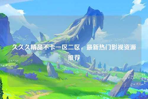 久久久精品不卡一区二区，最新热门影视资源推荐