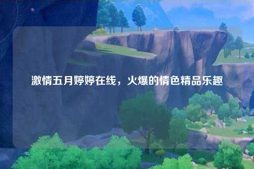 激情五月婷婷在线，火爆的情色精品乐趣