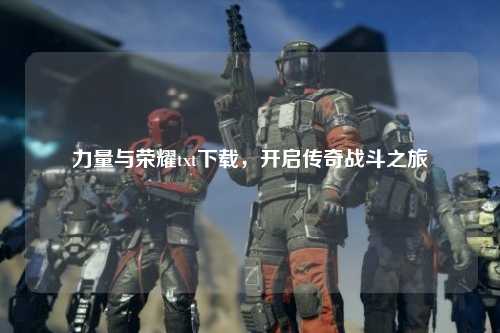 力量与荣耀txt下载，开启传奇战斗之旅