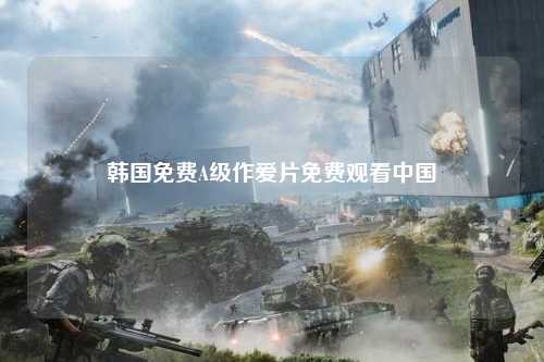 韩国免费A级作爱片免费观看中国