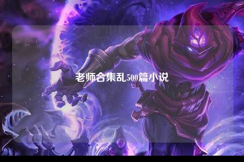 老师合集乱500篇小说