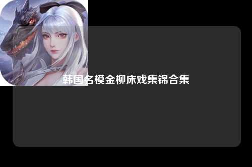 韩国名模金柳床戏集锦合集