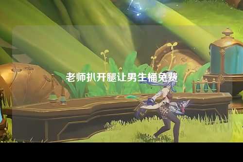 老师扒开腿让男生桶免费