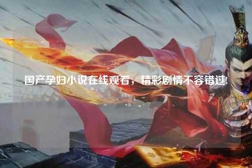 国产孕妇小说在线观看，精彩剧情不容错过!