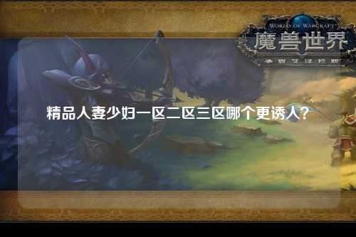 精品人妻少妇一区二区三区哪个更诱人？