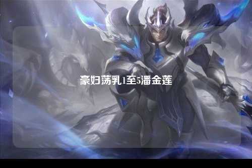 豪妇荡乳1至5潘金莲
