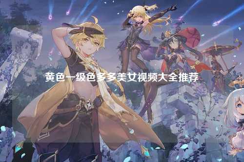 黄色一级色多多美女视频大全推荐