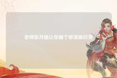 老师张开腿让你桶个够漫画欣赏