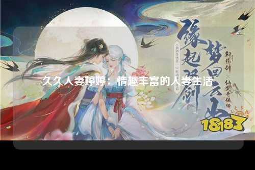 久久人妻婷婷：情趣丰富的人妻生活