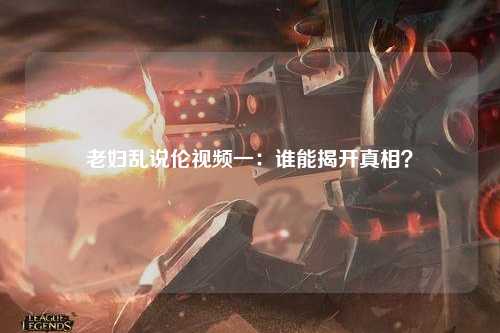 老妇乱说伦视频一：谁能揭开真相？