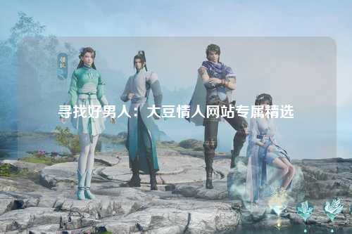 寻找好男人：大豆情人网站专属精选