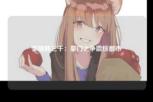 豪婿韩三千：豪门之争震惊都市