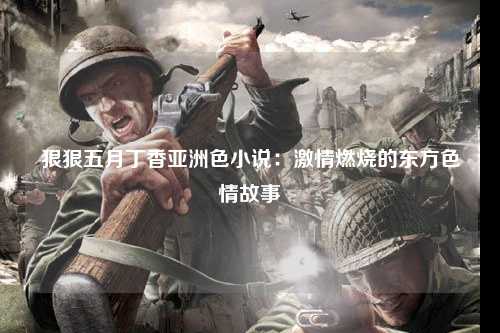 狠狠五月丁香亚洲色小说：激情燃烧的东方色情故事