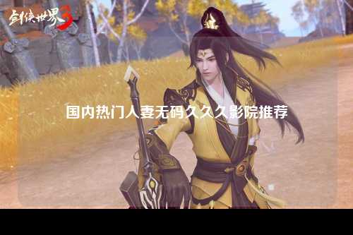 国内热门人妻无码久久久影院推荐