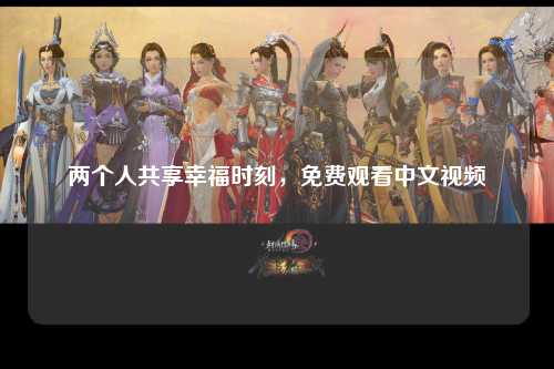 两个人共享幸福时刻，免费观看中文视频