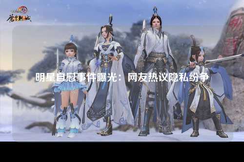 明星自慰事件曝光：网友热议隐私纷争