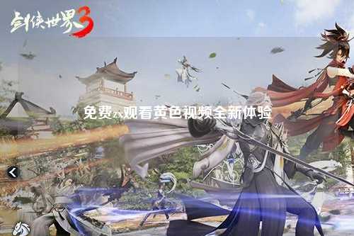 免费zx观看黄色视频全新体验