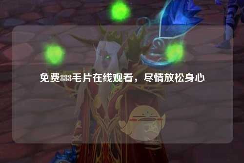 免费888毛片在线观看，尽情放松身心