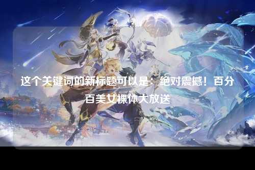 这个关键词的新标题可以是：绝对震撼！百分百美女裸体大放送