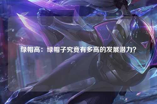 绿帽高：绿帽子究竟有多高的发展潜力？