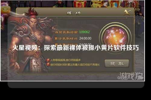 火星视频：探索最新裸体被操小黄片软件技巧
