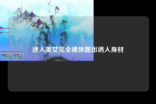 迷人美女完全裸体露出诱人身材