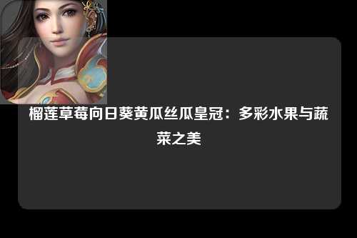 榴莲草莓向日葵黄瓜丝瓜皇冠：多彩水果与蔬菜之美