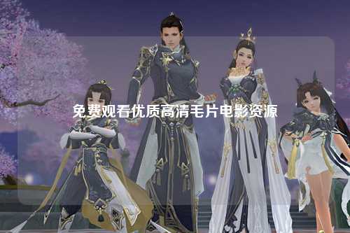 免费观看优质高清毛片电影资源