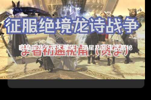 明星淫乱小说大曝光：明星私密生活揭秘